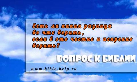 Есть ли какая разница во что верить, если в это честно и искренне верить? Есть ли какая разница во что верить, если в это честно и искренне верить?